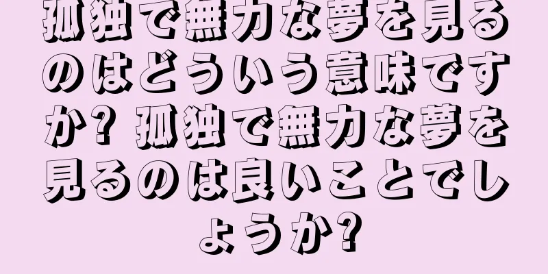 孤独で無力な夢を見るのはどういう意味ですか? 孤独で無力な夢を見るのは良いことでしょうか?