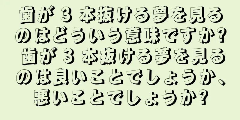 歯が 3 本抜ける夢を見るのはどういう意味ですか? 歯が 3 本抜ける夢を見るのは良いことでしょうか、悪いことでしょうか?