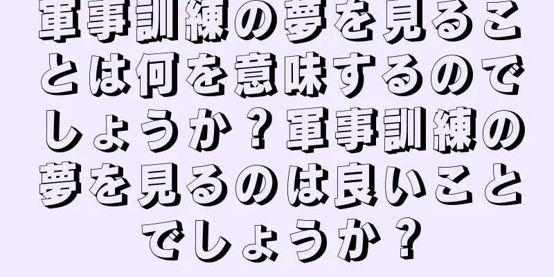 軍事訓練の夢を見ることは何を意味するのでしょうか？軍事訓練の夢を見るのは良いことでしょうか？