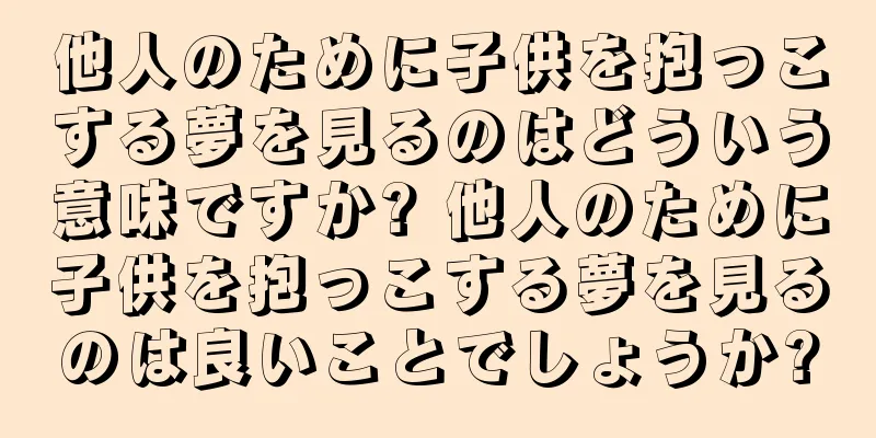 他人のために子供を抱っこする夢を見るのはどういう意味ですか? 他人のために子供を抱っこする夢を見るのは良いことでしょうか?