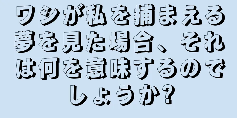 ワシが私を捕まえる夢を見た場合、それは何を意味するのでしょうか?