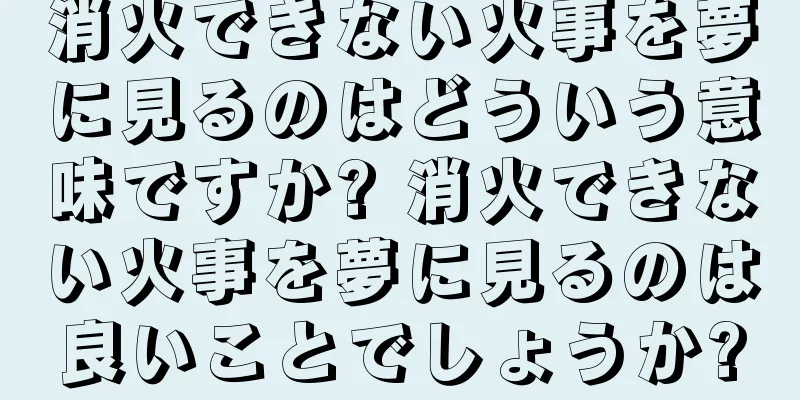 消火できない火事を夢に見るのはどういう意味ですか? 消火できない火事を夢に見るのは良いことでしょうか?
