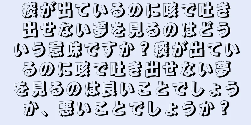 痰が出ているのに咳で吐き出せない夢を見るのはどういう意味ですか？痰が出ているのに咳で吐き出せない夢を見るのは良いことでしょうか、悪いことでしょうか？