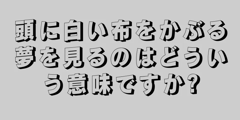 頭に白い布をかぶる夢を見るのはどういう意味ですか?