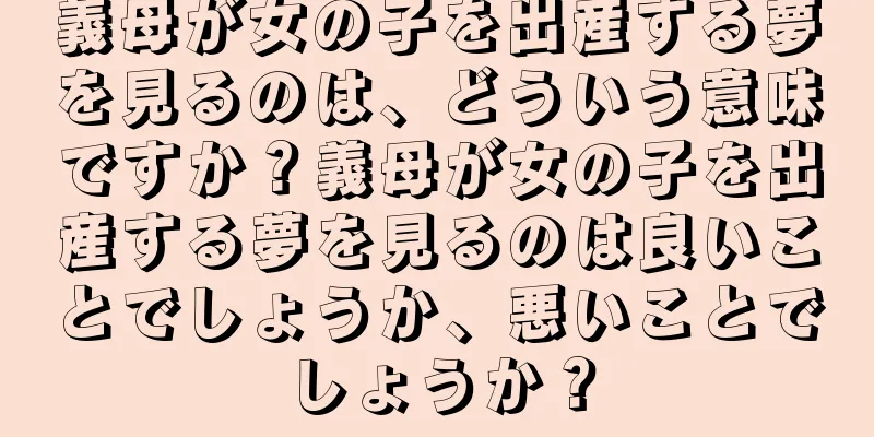 義母が女の子を出産する夢を見るのは、どういう意味ですか？義母が女の子を出産する夢を見るのは良いことでしょうか、悪いことでしょうか？