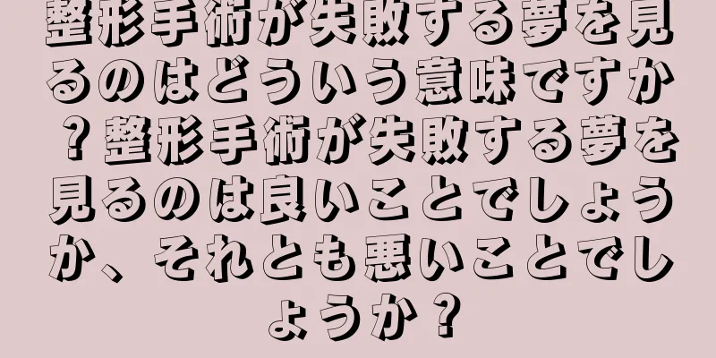 整形手術が失敗する夢を見るのはどういう意味ですか？整形手術が失敗する夢を見るのは良いことでしょうか、それとも悪いことでしょうか？