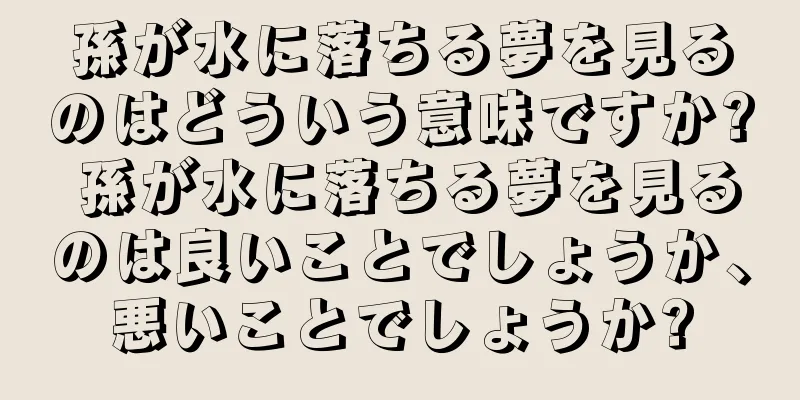 孫が水に落ちる夢を見るのはどういう意味ですか? 孫が水に落ちる夢を見るのは良いことでしょうか、悪いことでしょうか?