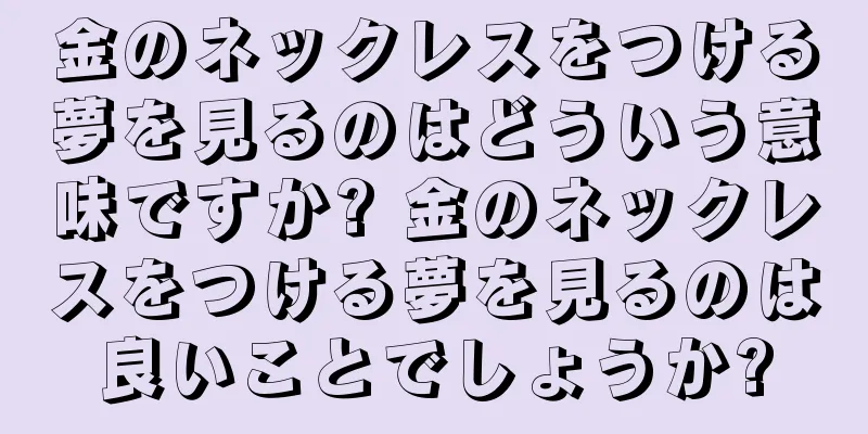 金のネックレスをつける夢を見るのはどういう意味ですか? 金のネックレスをつける夢を見るのは良いことでしょうか?
