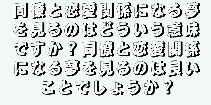 同僚と恋愛関係になる夢を見るのはどういう意味ですか？同僚と恋愛関係になる夢を見るのは良いことでしょうか？