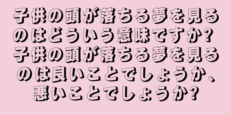 子供の頭が落ちる夢を見るのはどういう意味ですか? 子供の頭が落ちる夢を見るのは良いことでしょうか、悪いことでしょうか?