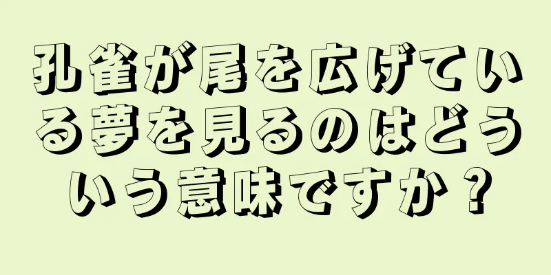 孔雀が尾を広げている夢を見るのはどういう意味ですか？