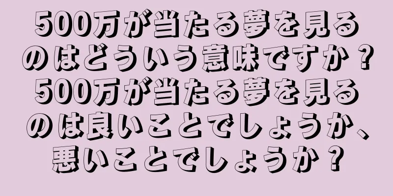 500万が当たる夢を見るのはどういう意味ですか？500万が当たる夢を見るのは良いことでしょうか、悪いことでしょうか？