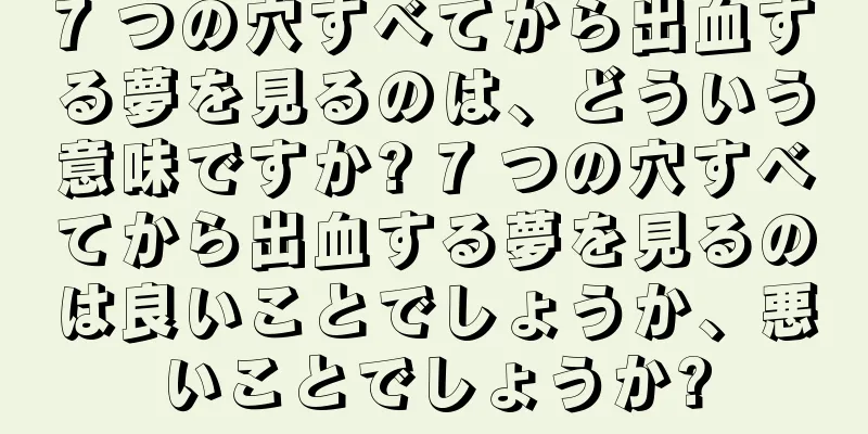 7 つの穴すべてから出血する夢を見るのは、どういう意味ですか? 7 つの穴すべてから出血する夢を見るのは良いことでしょうか、悪いことでしょうか?