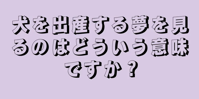 犬を出産する夢を見るのはどういう意味ですか？