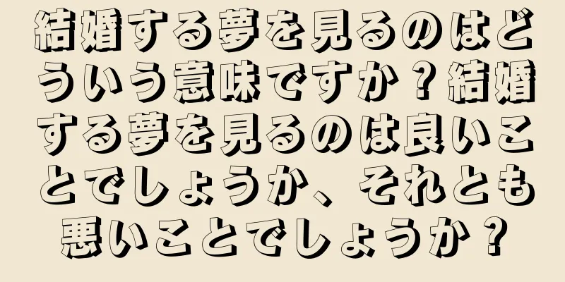 結婚する夢を見るのはどういう意味ですか？結婚する夢を見るのは良いことでしょうか、それとも悪いことでしょうか？