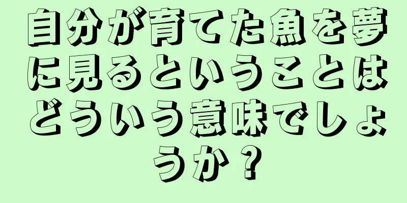 自分が育てた魚を夢に見るということはどういう意味でしょうか？
