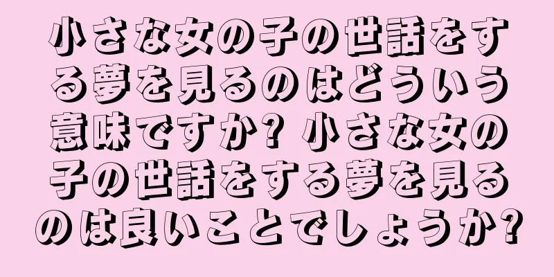 小さな女の子の世話をする夢を見るのはどういう意味ですか? 小さな女の子の世話をする夢を見るのは良いことでしょうか?