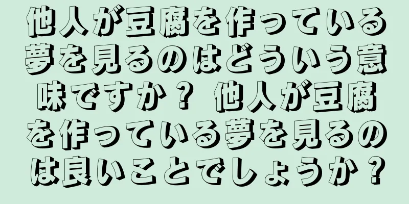 他人が豆腐を作っている夢を見るのはどういう意味ですか？ 他人が豆腐を作っている夢を見るのは良いことでしょうか？