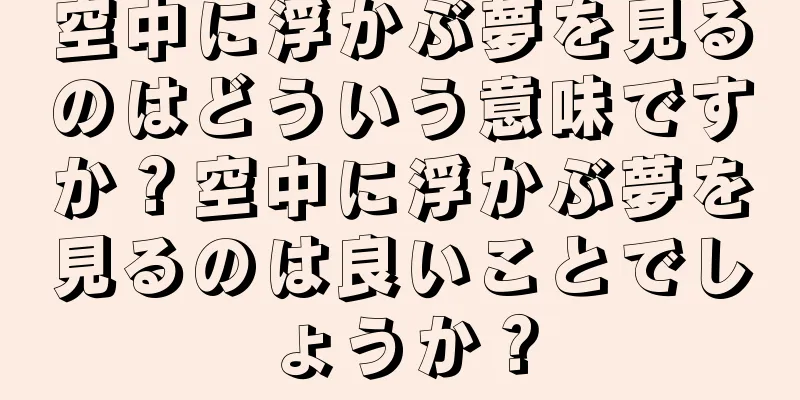 空中に浮かぶ夢を見るのはどういう意味ですか？空中に浮かぶ夢を見るのは良いことでしょうか？