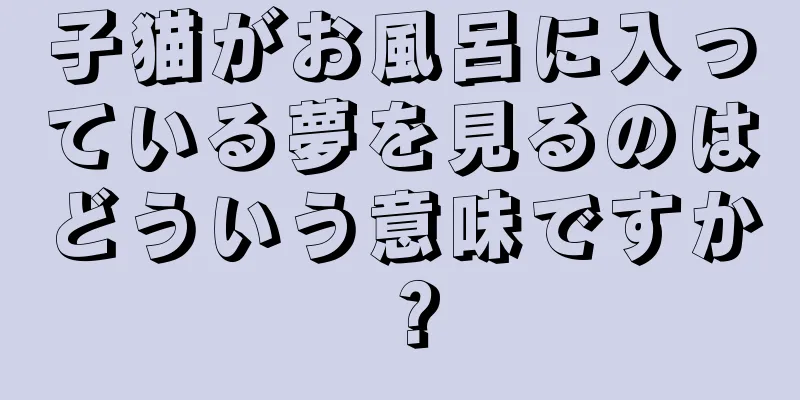子猫がお風呂に入っている夢を見るのはどういう意味ですか？