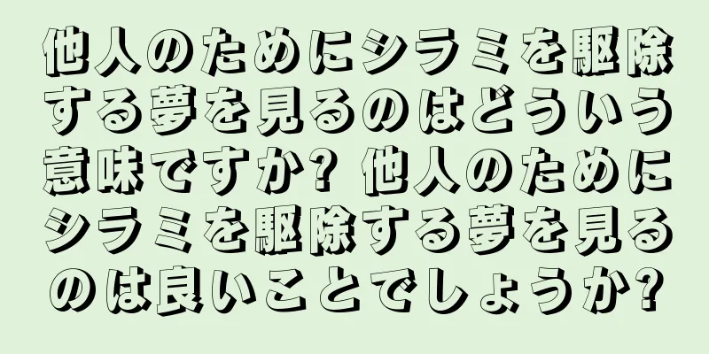 他人のためにシラミを駆除する夢を見るのはどういう意味ですか? 他人のためにシラミを駆除する夢を見るのは良いことでしょうか?