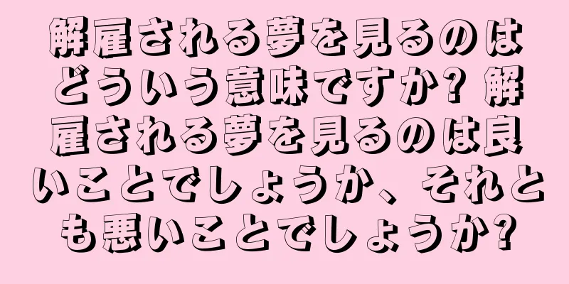 解雇される夢を見るのはどういう意味ですか? 解雇される夢を見るのは良いことでしょうか、それとも悪いことでしょうか?