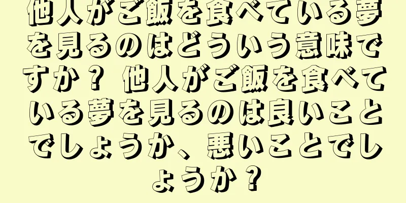他人がご飯を食べている夢を見るのはどういう意味ですか？ 他人がご飯を食べている夢を見るのは良いことでしょうか、悪いことでしょうか？