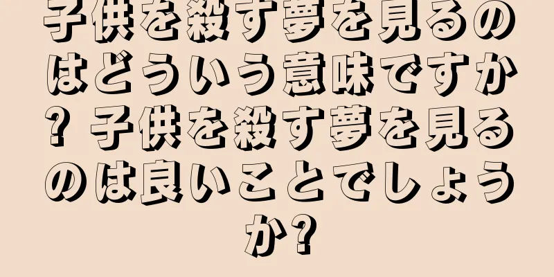 子供を殺す夢を見るのはどういう意味ですか? 子供を殺す夢を見るのは良いことでしょうか?