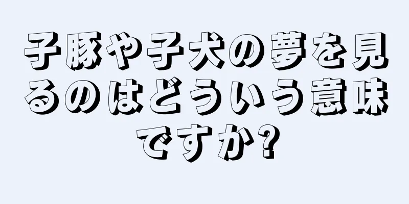子豚や子犬の夢を見るのはどういう意味ですか?