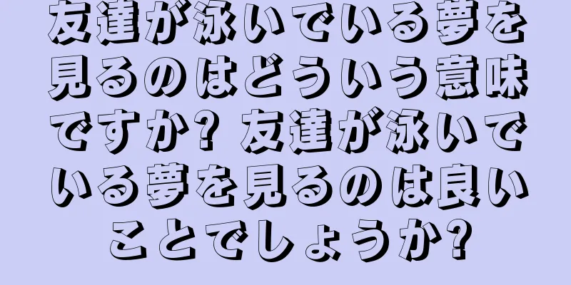 友達が泳いでいる夢を見るのはどういう意味ですか? 友達が泳いでいる夢を見るのは良いことでしょうか?