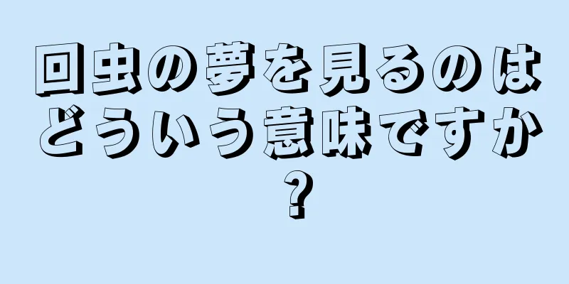 回虫の夢を見るのはどういう意味ですか？
