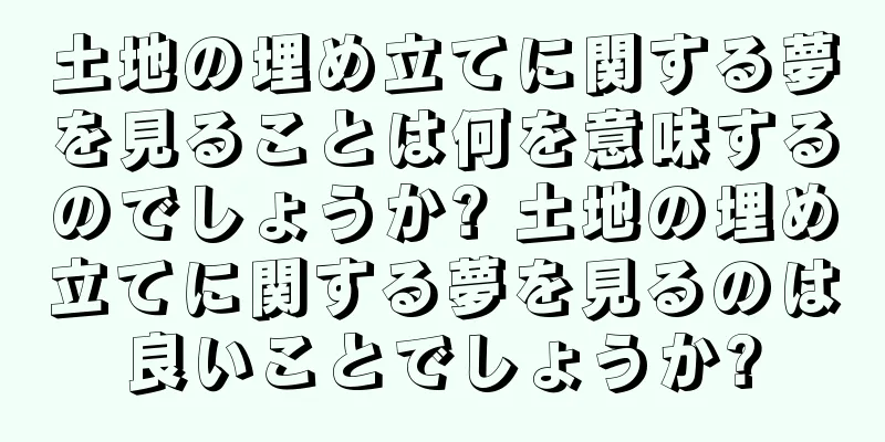 土地の埋め立てに関する夢を見ることは何を意味するのでしょうか? 土地の埋め立てに関する夢を見るのは良いことでしょうか?