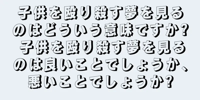 子供を殴り殺す夢を見るのはどういう意味ですか? 子供を殴り殺す夢を見るのは良いことでしょうか、悪いことでしょうか?