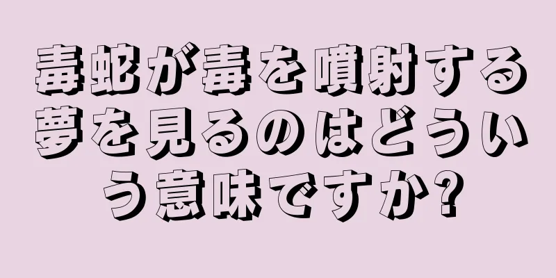 毒蛇が毒を噴射する夢を見るのはどういう意味ですか?
