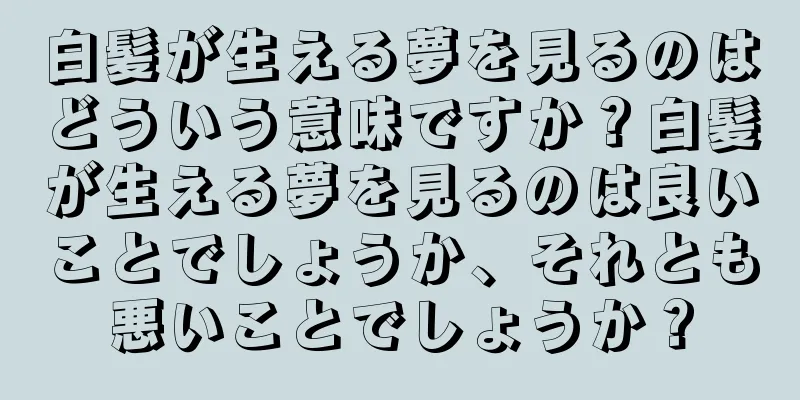 白髪が生える夢を見るのはどういう意味ですか？白髪が生える夢を見るのは良いことでしょうか、それとも悪いことでしょうか？