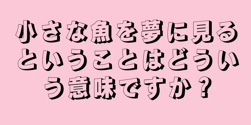 小さな魚を夢に見るということはどういう意味ですか？