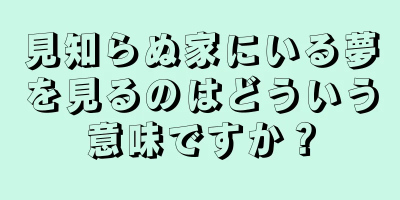 見知らぬ家にいる夢を見るのはどういう意味ですか？