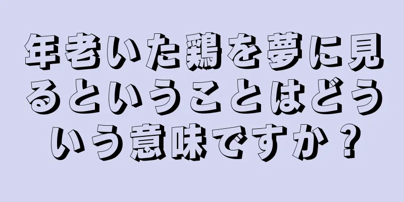 年老いた鶏を夢に見るということはどういう意味ですか？