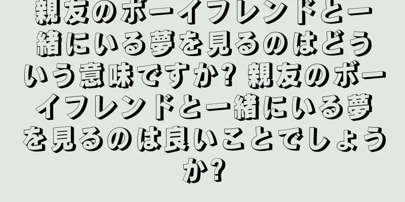 親友のボーイフレンドと一緒にいる夢を見るのはどういう意味ですか? 親友のボーイフレンドと一緒にいる夢を見るのは良いことでしょうか?