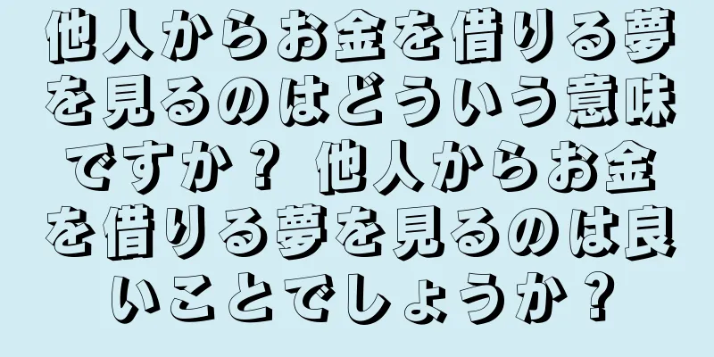 他人からお金を借りる夢を見るのはどういう意味ですか？ 他人からお金を借りる夢を見るのは良いことでしょうか？
