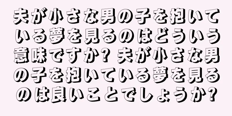 夫が小さな男の子を抱いている夢を見るのはどういう意味ですか? 夫が小さな男の子を抱いている夢を見るのは良いことでしょうか?