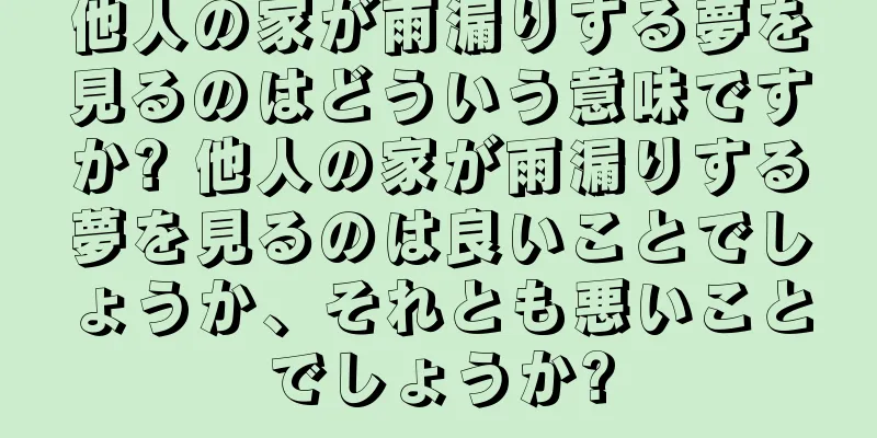 他人の家が雨漏りする夢を見るのはどういう意味ですか? 他人の家が雨漏りする夢を見るのは良いことでしょうか、それとも悪いことでしょうか?