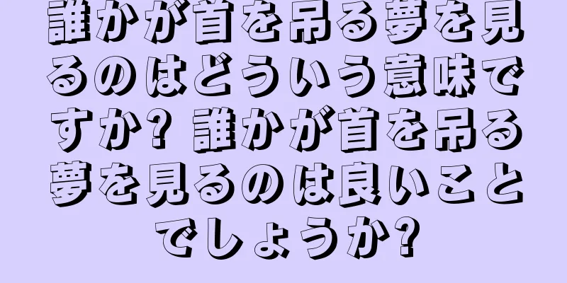 誰かが首を吊る夢を見るのはどういう意味ですか? 誰かが首を吊る夢を見るのは良いことでしょうか?