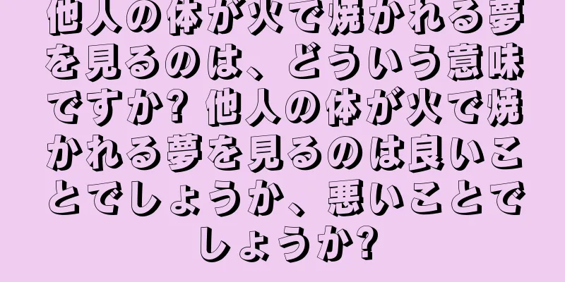 他人の体が火で焼かれる夢を見るのは、どういう意味ですか? 他人の体が火で焼かれる夢を見るのは良いことでしょうか、悪いことでしょうか?