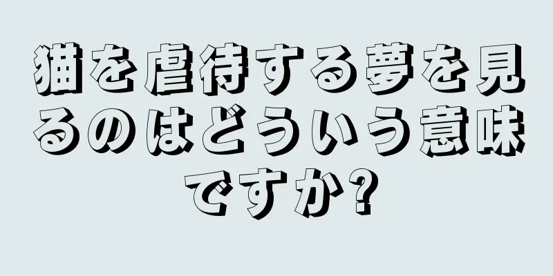 猫を虐待する夢を見るのはどういう意味ですか?