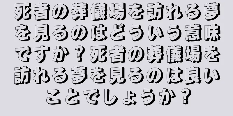 死者の葬儀場を訪れる夢を見るのはどういう意味ですか？死者の葬儀場を訪れる夢を見るのは良いことでしょうか？