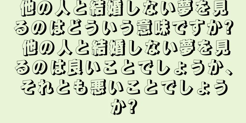 他の人と結婚しない夢を見るのはどういう意味ですか? 他の人と結婚しない夢を見るのは良いことでしょうか、それとも悪いことでしょうか?