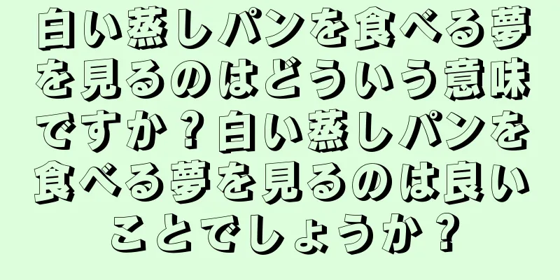 白い蒸しパンを食べる夢を見るのはどういう意味ですか？白い蒸しパンを食べる夢を見るのは良いことでしょうか？
