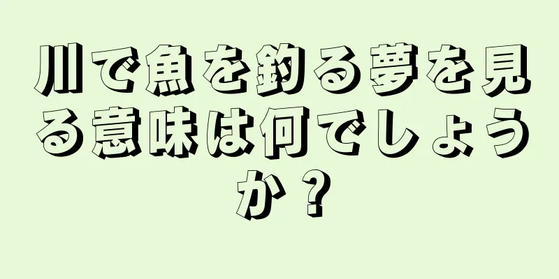 川で魚を釣る夢を見る意味は何でしょうか？