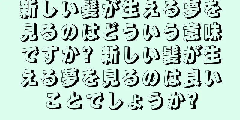 新しい髪が生える夢を見るのはどういう意味ですか? 新しい髪が生える夢を見るのは良いことでしょうか?